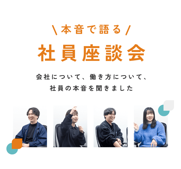 本音で語る 社員座談会 会社について、働き方について、 社員の”本音”を聞きました